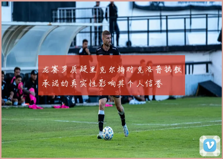 龙赛罗质疑里克尔梅对克洛普执教承诺的真实性影响其个人信誉