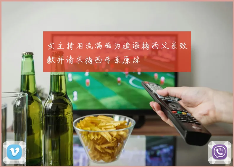 女主持泪流满面为造谣梅西父亲致歉并请求梅西母亲原谅
