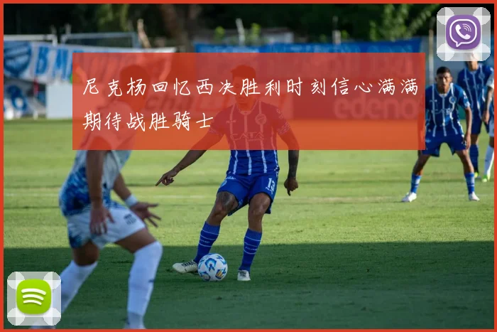 尼克杨回忆西决胜利时刻信心满满期待战胜骑士