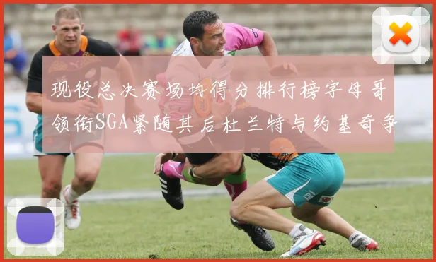 现役总决赛场均得分排行榜字母哥领衔SGA紧随其后杜兰特与约基奇争夺第三名