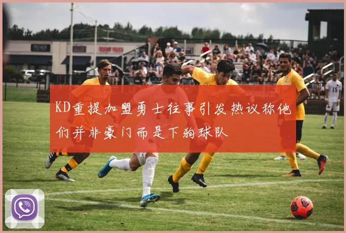 KD重提加盟勇士往事引发热议称他们并非豪门而是下狗球队
