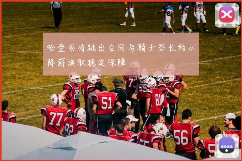 哈登或将跳出合同与骑士签长约以降薪换取稳定保障