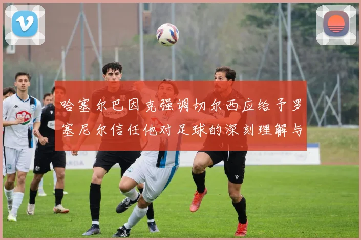 哈塞尔巴因克强调切尔西应给予罗塞尼尔信任他对足球的深刻理解与洞察