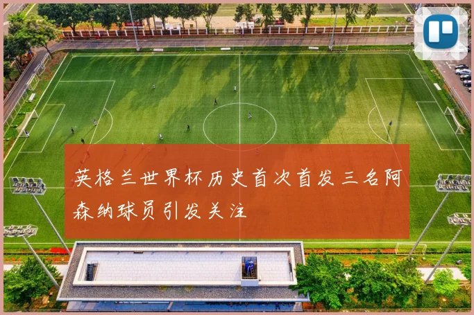 英格兰世界杯历史首次首发三名阿森纳球员引发关注
