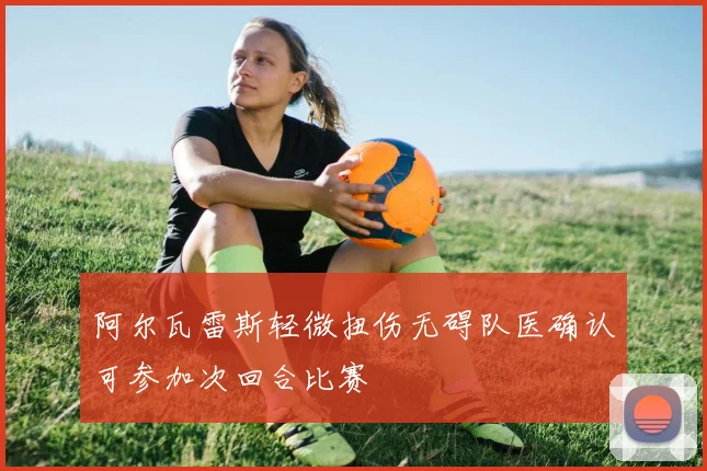 阿尔瓦雷斯轻微扭伤无碍队医确认可参加次回合比赛