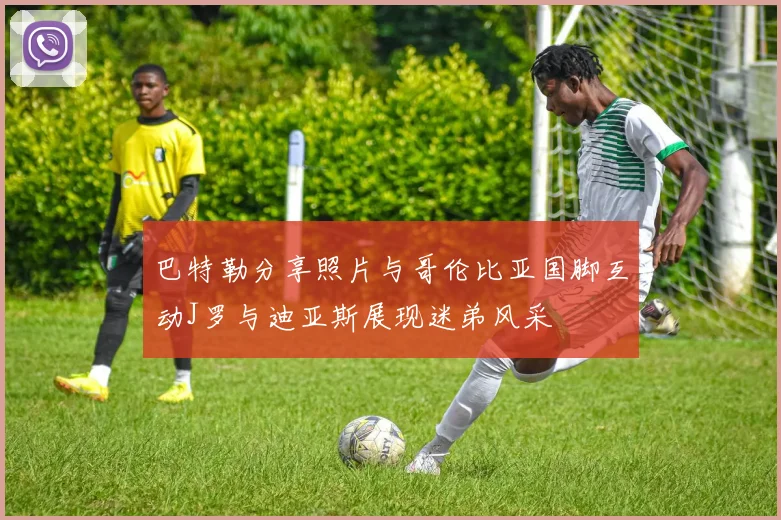 巴特勒分享照片与哥伦比亚国脚互动J罗与迪亚斯展现迷弟风采