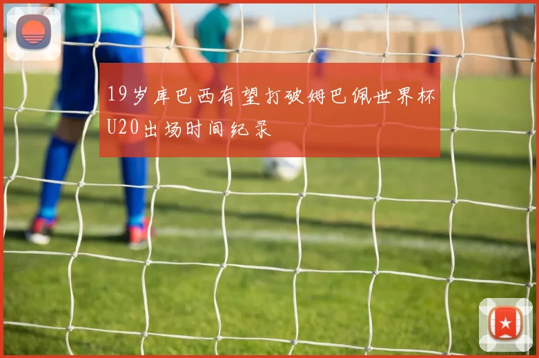 19岁库巴西有望打破姆巴佩世界杯U20出场时间纪录