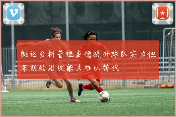 凯记分析普理查德提升球队实力但布朗的进攻能力难以替代