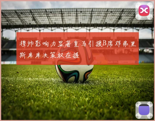 穆帅影响力显著皇马引援B席邓弗里斯库库决策权在握