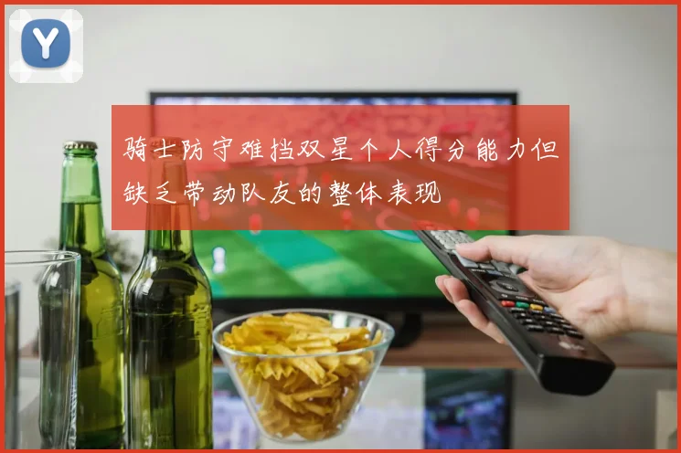 骑士防守难挡双星个人得分能力但缺乏带动队友的整体表现