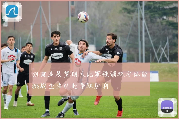 刘建业展望明天比赛强调双方体能挑战全力以赴争取胜利