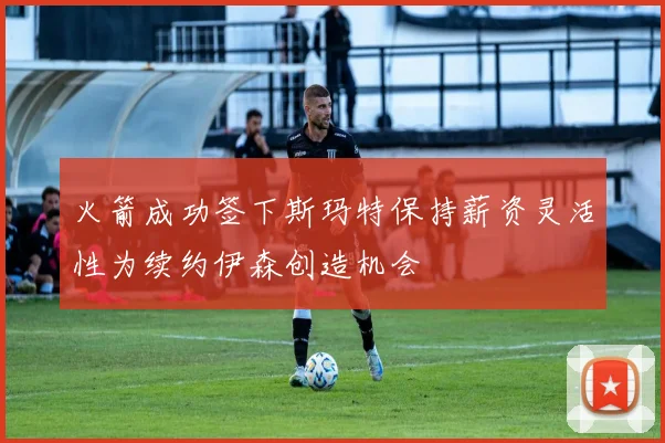 火箭成功签下斯玛特保持薪资灵活性为续约伊森创造机会