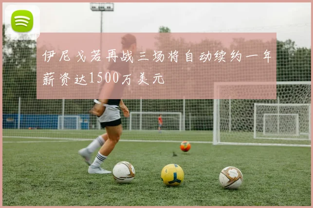 伊尼戈若再战三场将自动续约一年薪资达1500万美元