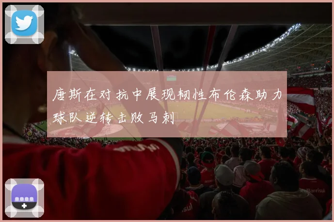 唐斯在对抗中展现韧性布伦森助力球队逆转击败马刺
