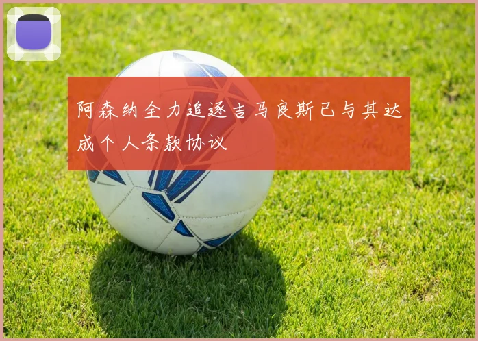 阿森纳全力追逐吉马良斯已与其达成个人条款协议