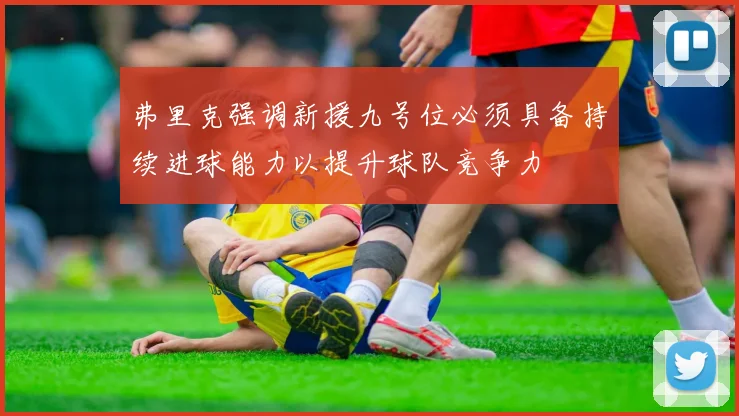 弗里克强调新援九号位必须具备持续进球能力以提升球队竞争力