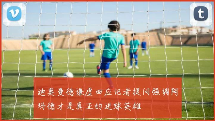 迪奥曼德谦虚回应记者提问强调阿玛德才是真正的进球英雄