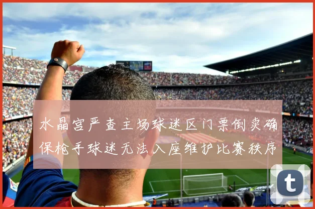 水晶宫严查主场球迷区门票倒卖确保枪手球迷无法入座维护比赛秩序