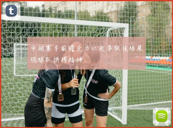 中超赛季前瞻全力以赴争取佳绩展现球队拼搏精神