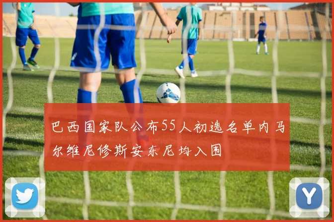 巴西国家队公布55人初选名单内马尔维尼修斯安东尼均入围