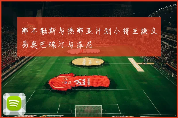 那不勒斯与热那亚计划小将互换交易奥巴瑞汀与菲尼
