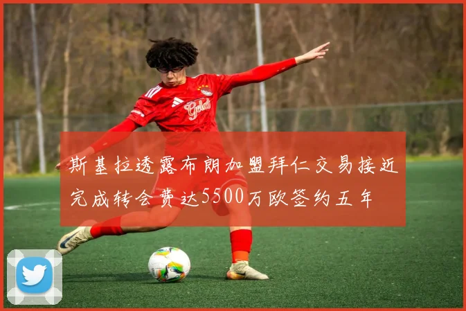 斯基拉透露布朗加盟拜仁交易接近完成转会费达5500万欧签约五年