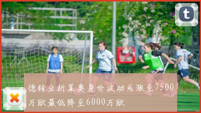 德转分析莱奥身价波动或涨至7500万欧最低降至6000万欧