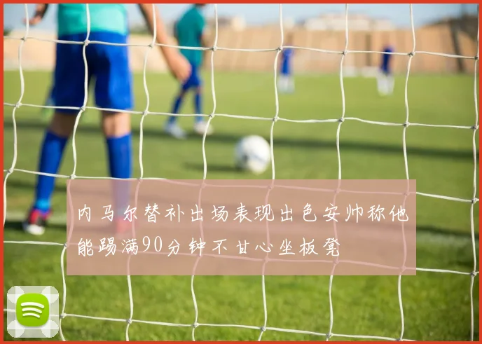 内马尔替补出场表现出色安帅称他能踢满90分钟不甘心坐板凳