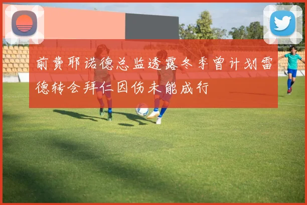 前费耶诺德总监透露冬季曾计划雷德转会拜仁因伤未能成行